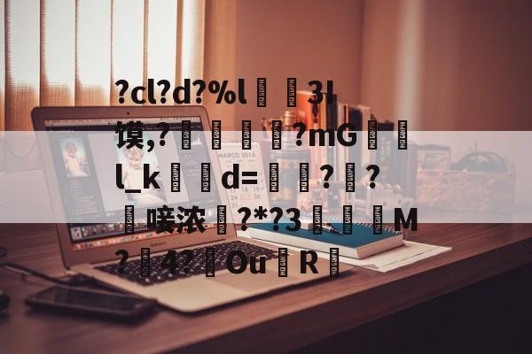 ?cl?d?%l€襩3I馍,?鄴臇蔙?mG檢l_k簙d=€?窂?嬿唼浓?*?3蠯孯M?璱4?鑢Ou側R摏的简单介绍-九游网页版
